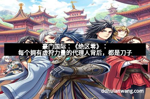 豪门国际：《绝区零》：每个拥有虚狩力量的代理人背后，都是刀子