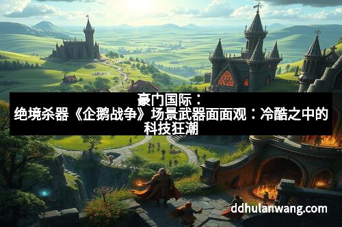豪门国际：绝境杀器《企鹅战争》场景武器面面观：冷酷之中的科技狂潮