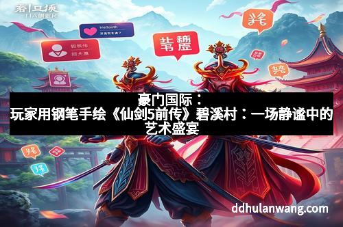 豪门国际：玩家用钢笔手绘《仙剑5前传》碧溪村：一场静谧中的艺术盛宴