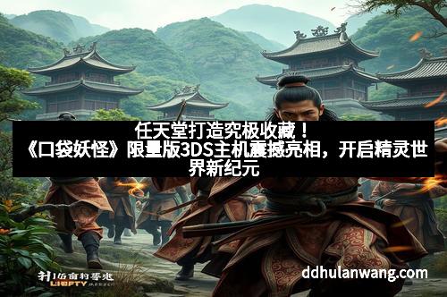 任天堂打造究极收藏！《口袋妖怪》限量版3DS主机震撼亮相，开启精灵世界新纪元