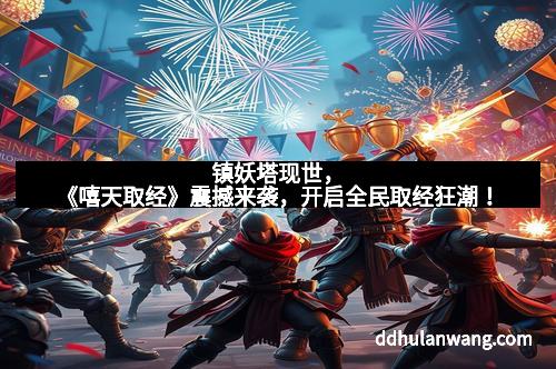镇妖塔现世，《嘻天取经》震撼来袭，开启全民取经狂潮！